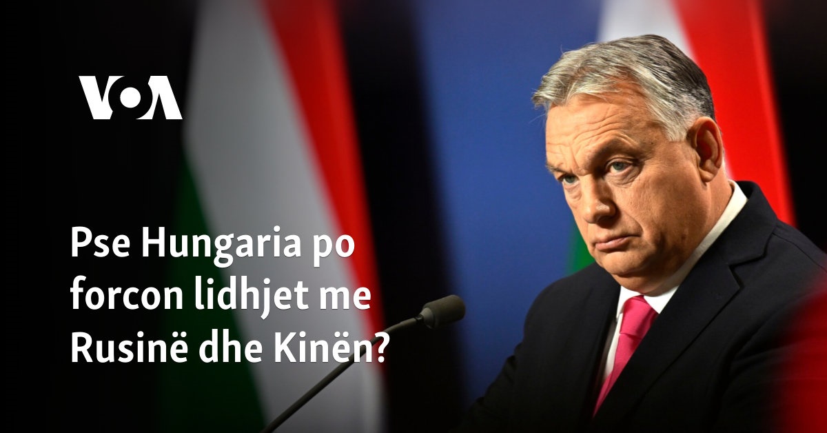 Pse Hungaria po forcon lidhjet me Rusinë dhe Kinën?