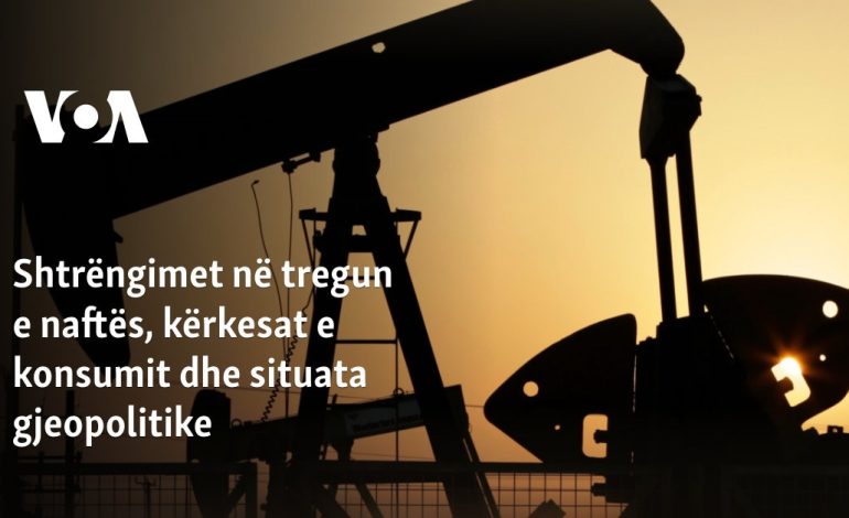 Shtrëngimet në tregun e naftës, kërkesat e konsumit dhe situata gjeopolitike